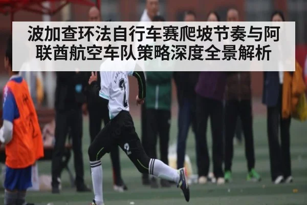 波加查环法自行车赛爬坡节奏与阿联酋航空车队策略深度全景解析