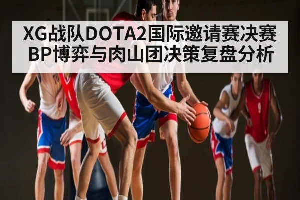 XG战队DOTA2国际邀请赛决赛BP博弈与肉山团决策复盘分析