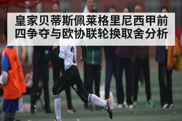 皇家贝蒂斯佩莱格里尼西甲前四争夺与欧协联轮换取舍分析